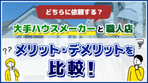 どちらに依頼する？大手ハウスメーカーと職人店　メリット・デメリットを比較！